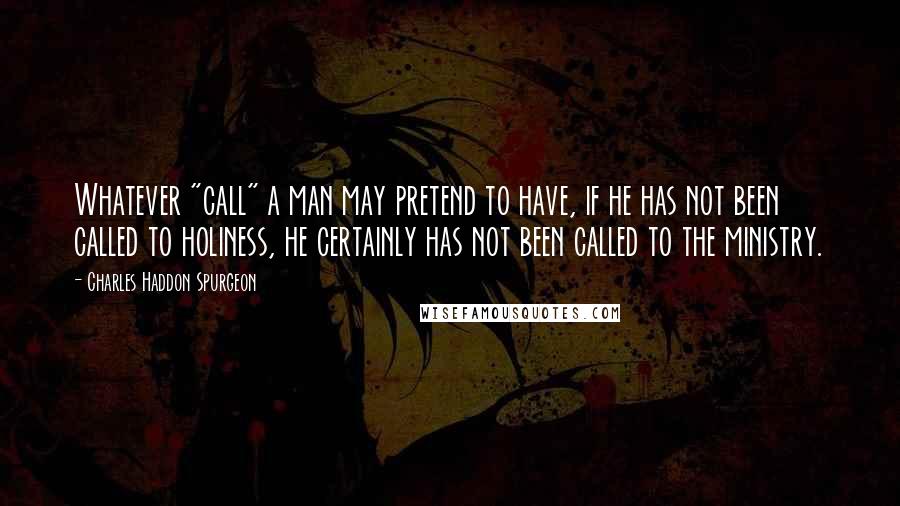 Charles Haddon Spurgeon Quotes: Whatever "call" a man may pretend to have, if he has not been called to holiness, he certainly has not been called to the ministry.