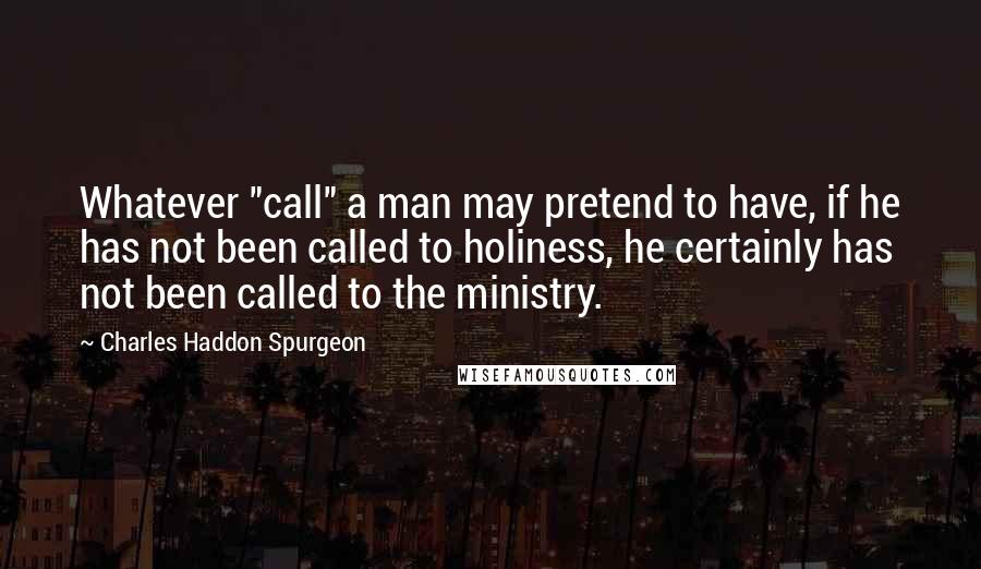 Charles Haddon Spurgeon Quotes: Whatever "call" a man may pretend to have, if he has not been called to holiness, he certainly has not been called to the ministry.