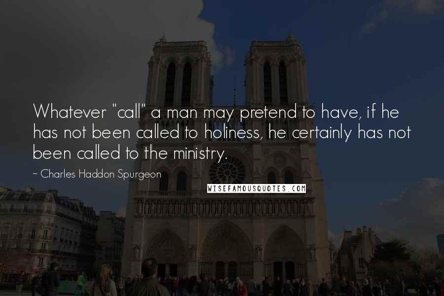 Charles Haddon Spurgeon Quotes: Whatever "call" a man may pretend to have, if he has not been called to holiness, he certainly has not been called to the ministry.
