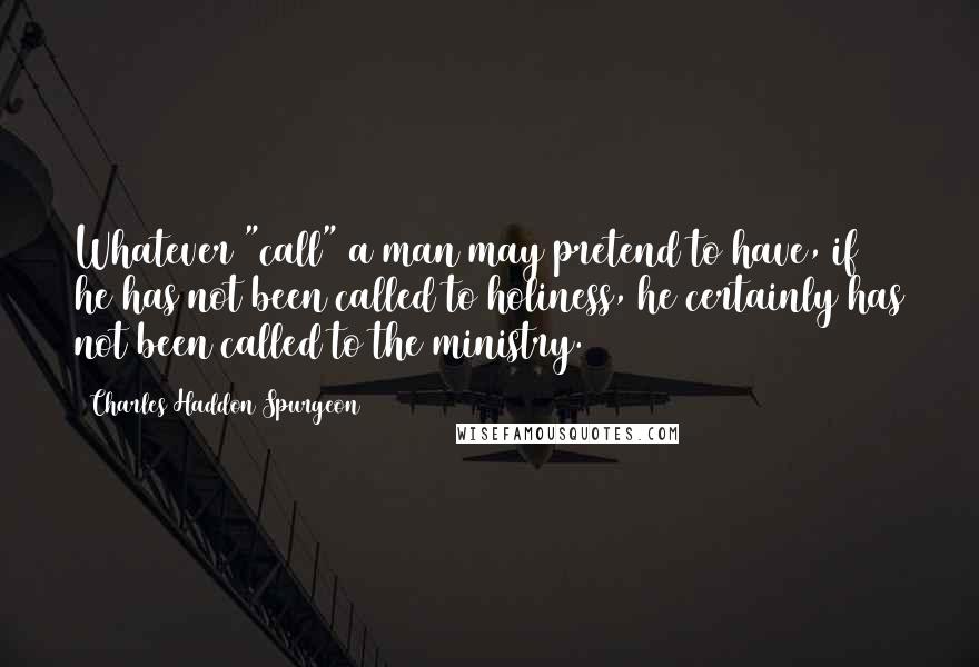Charles Haddon Spurgeon Quotes: Whatever "call" a man may pretend to have, if he has not been called to holiness, he certainly has not been called to the ministry.
