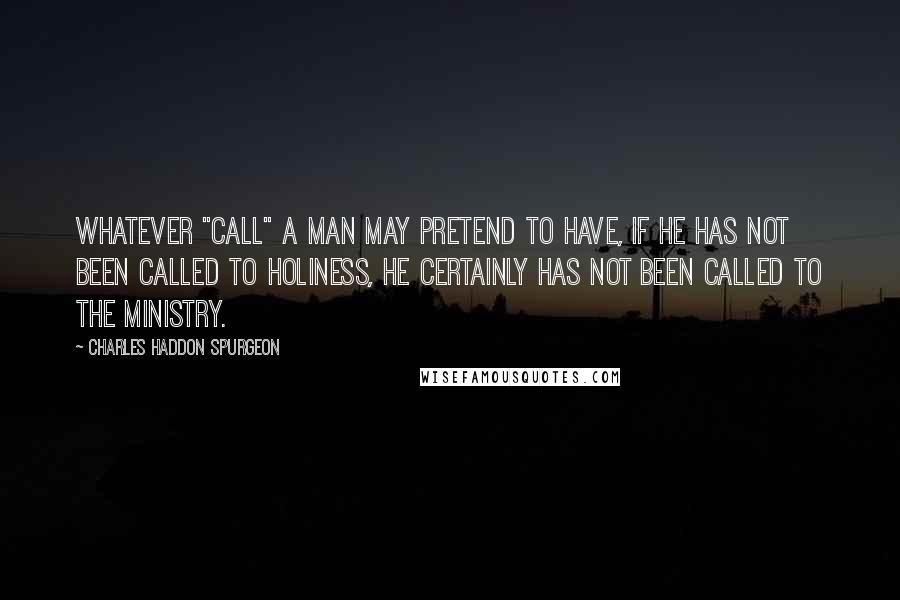 Charles Haddon Spurgeon Quotes: Whatever "call" a man may pretend to have, if he has not been called to holiness, he certainly has not been called to the ministry.