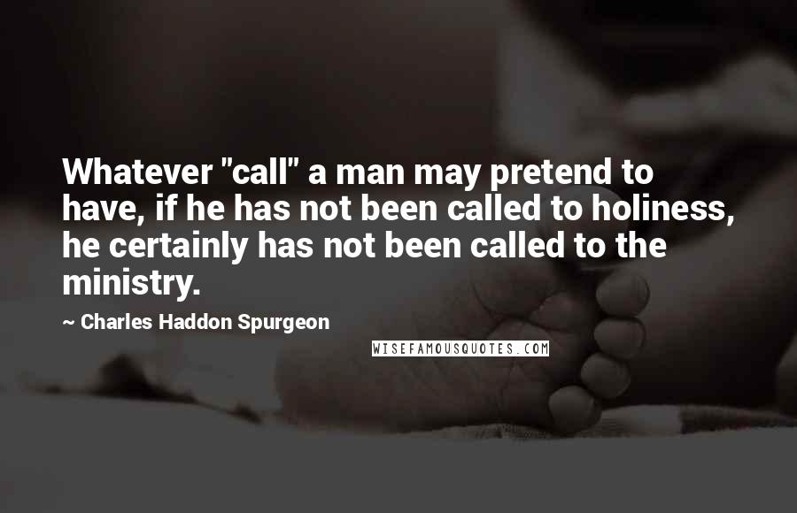 Charles Haddon Spurgeon Quotes: Whatever "call" a man may pretend to have, if he has not been called to holiness, he certainly has not been called to the ministry.