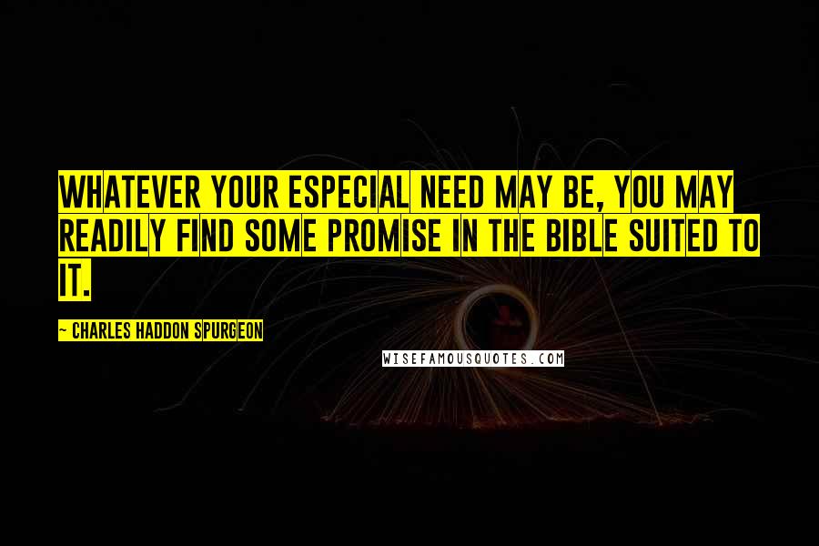 Charles Haddon Spurgeon Quotes: WHATEVER your especial need may be, you may readily find some promise in the Bible suited to it.