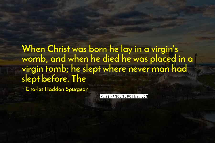 Charles Haddon Spurgeon Quotes: When Christ was born he lay in a virgin's womb, and when he died he was placed in a virgin tomb; he slept where never man had slept before. The