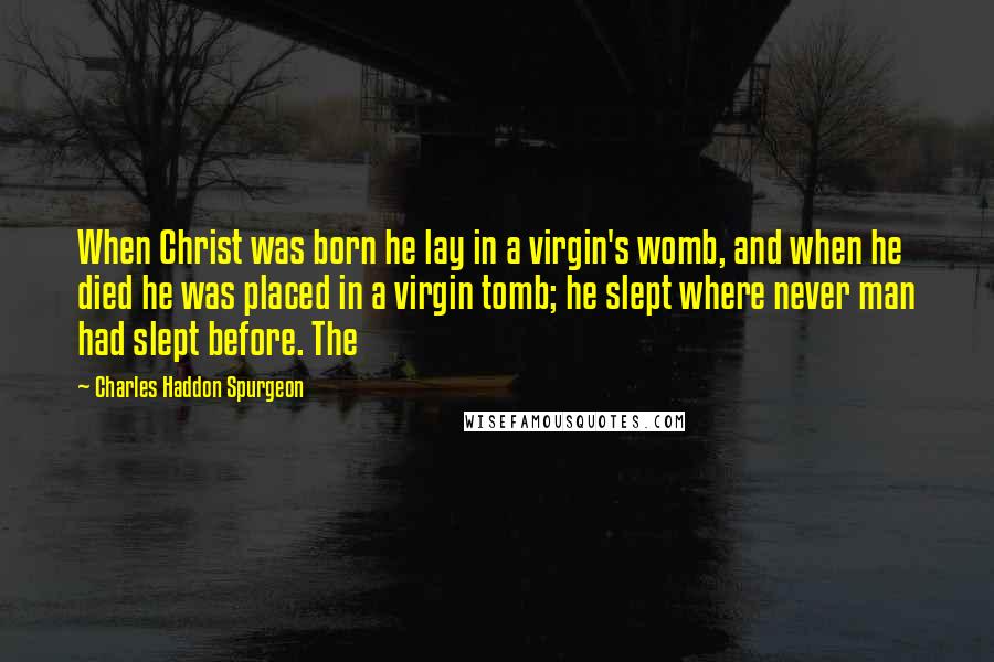 Charles Haddon Spurgeon Quotes: When Christ was born he lay in a virgin's womb, and when he died he was placed in a virgin tomb; he slept where never man had slept before. The
