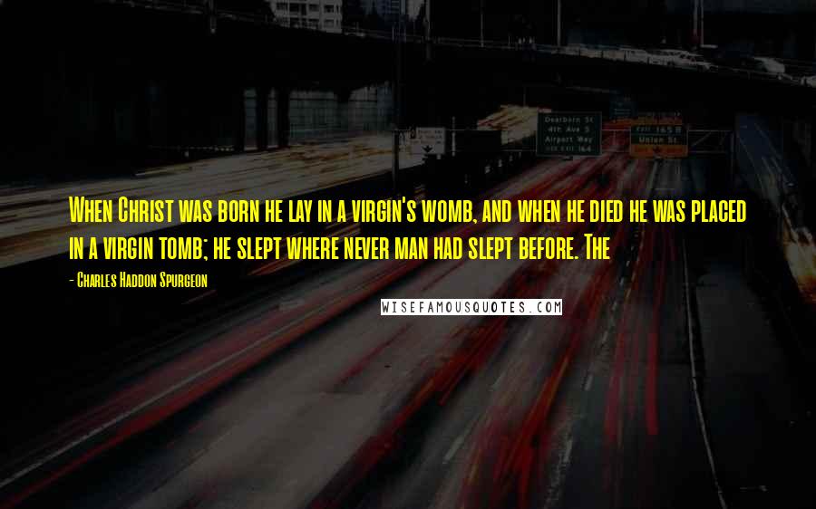 Charles Haddon Spurgeon Quotes: When Christ was born he lay in a virgin's womb, and when he died he was placed in a virgin tomb; he slept where never man had slept before. The