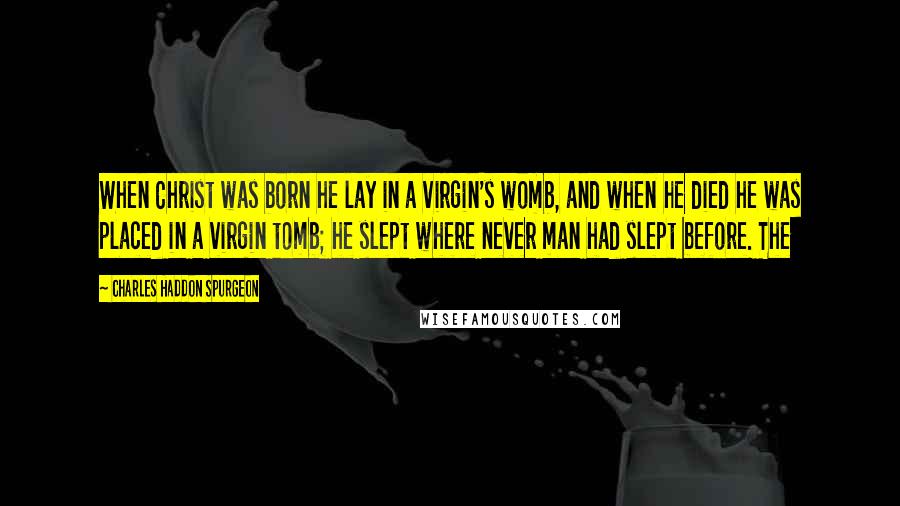 Charles Haddon Spurgeon Quotes: When Christ was born he lay in a virgin's womb, and when he died he was placed in a virgin tomb; he slept where never man had slept before. The