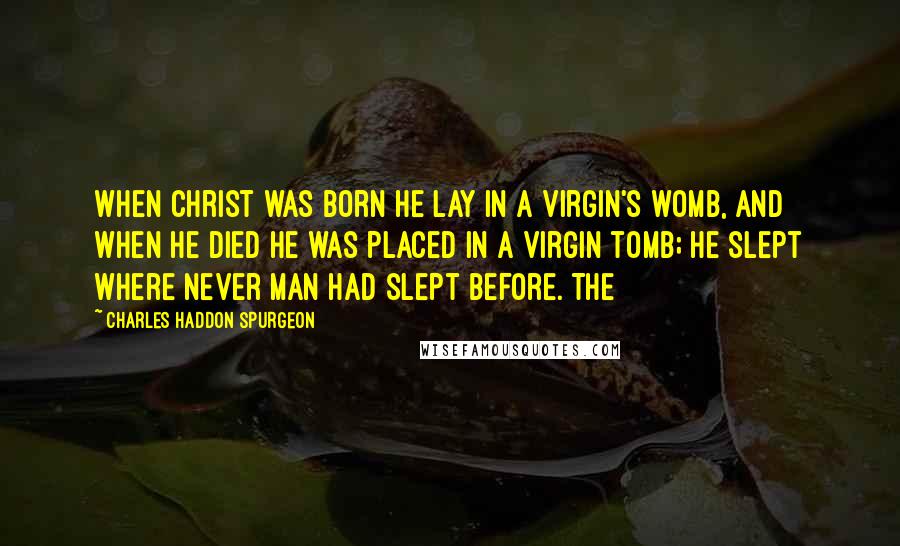 Charles Haddon Spurgeon Quotes: When Christ was born he lay in a virgin's womb, and when he died he was placed in a virgin tomb; he slept where never man had slept before. The