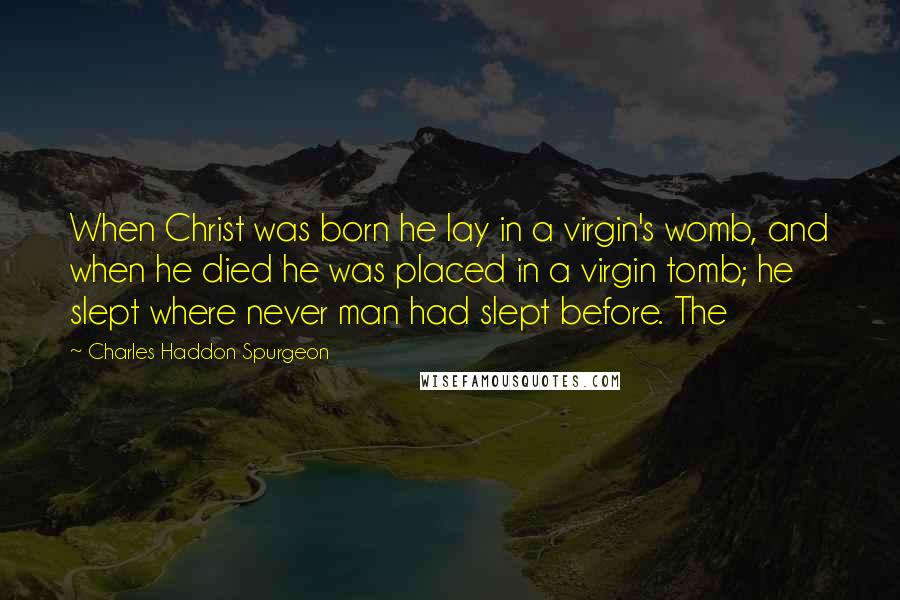 Charles Haddon Spurgeon Quotes: When Christ was born he lay in a virgin's womb, and when he died he was placed in a virgin tomb; he slept where never man had slept before. The