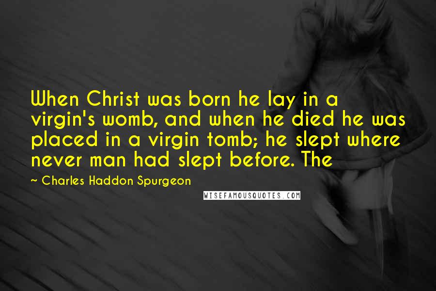 Charles Haddon Spurgeon Quotes: When Christ was born he lay in a virgin's womb, and when he died he was placed in a virgin tomb; he slept where never man had slept before. The
