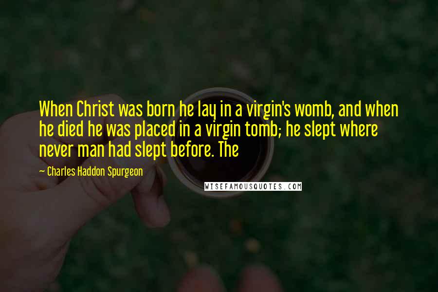 Charles Haddon Spurgeon Quotes: When Christ was born he lay in a virgin's womb, and when he died he was placed in a virgin tomb; he slept where never man had slept before. The