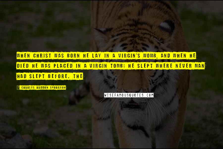 Charles Haddon Spurgeon Quotes: When Christ was born he lay in a virgin's womb, and when he died he was placed in a virgin tomb; he slept where never man had slept before. The
