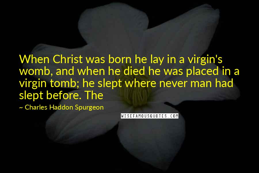 Charles Haddon Spurgeon Quotes: When Christ was born he lay in a virgin's womb, and when he died he was placed in a virgin tomb; he slept where never man had slept before. The