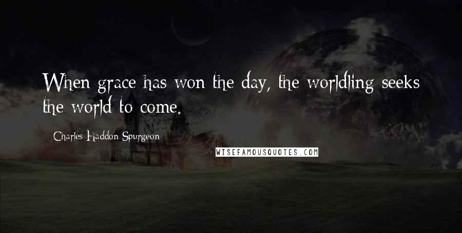 Charles Haddon Spurgeon Quotes: When grace has won the day, the worldling seeks the world to come.