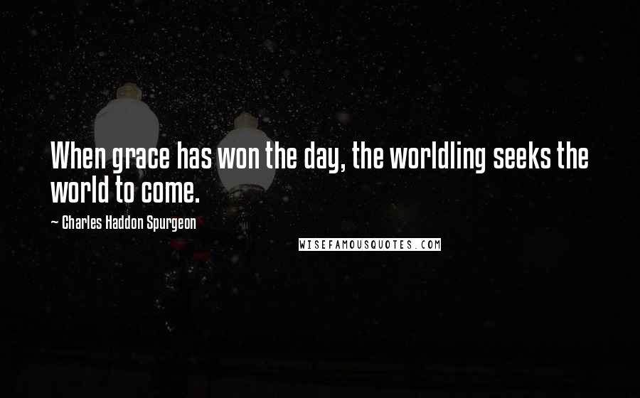 Charles Haddon Spurgeon Quotes: When grace has won the day, the worldling seeks the world to come.