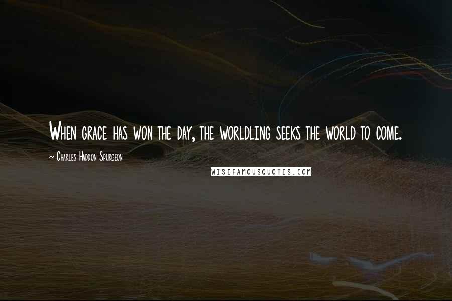 Charles Haddon Spurgeon Quotes: When grace has won the day, the worldling seeks the world to come.