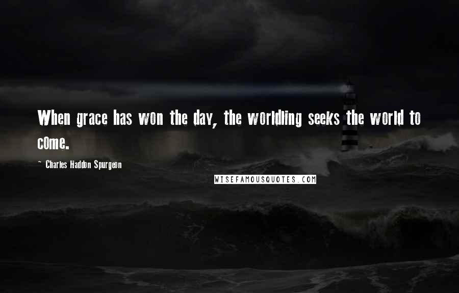 Charles Haddon Spurgeon Quotes: When grace has won the day, the worldling seeks the world to come.