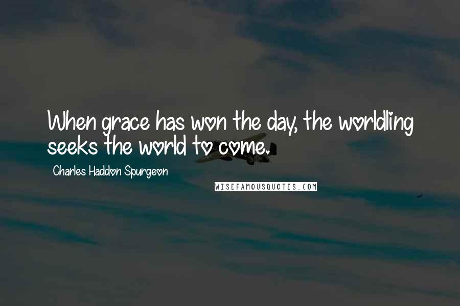 Charles Haddon Spurgeon Quotes: When grace has won the day, the worldling seeks the world to come.