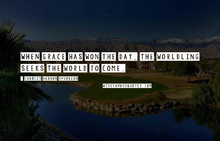 Charles Haddon Spurgeon Quotes: When grace has won the day, the worldling seeks the world to come.