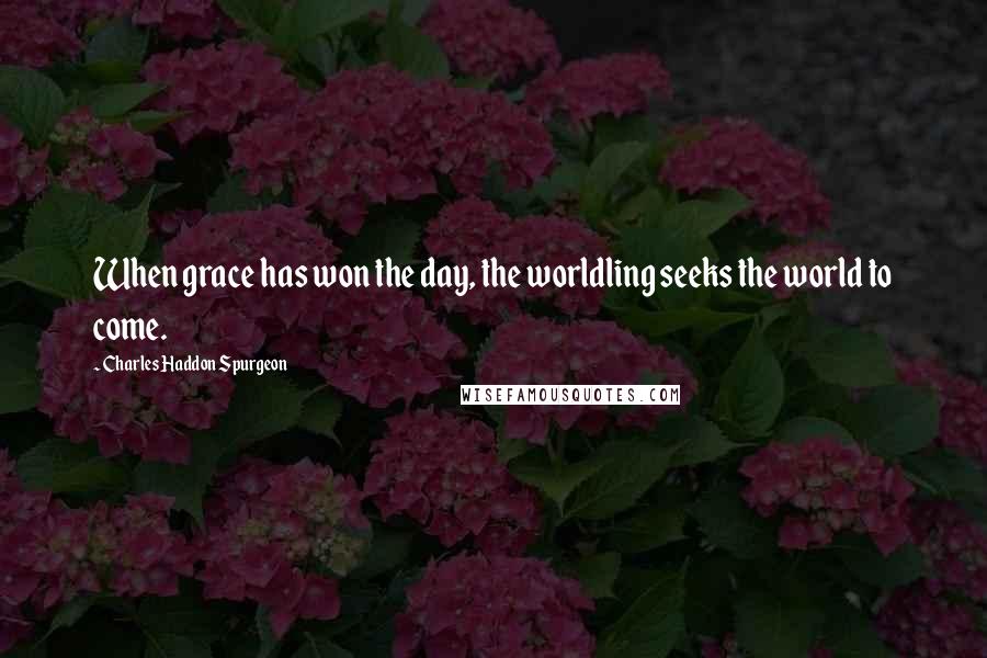 Charles Haddon Spurgeon Quotes: When grace has won the day, the worldling seeks the world to come.