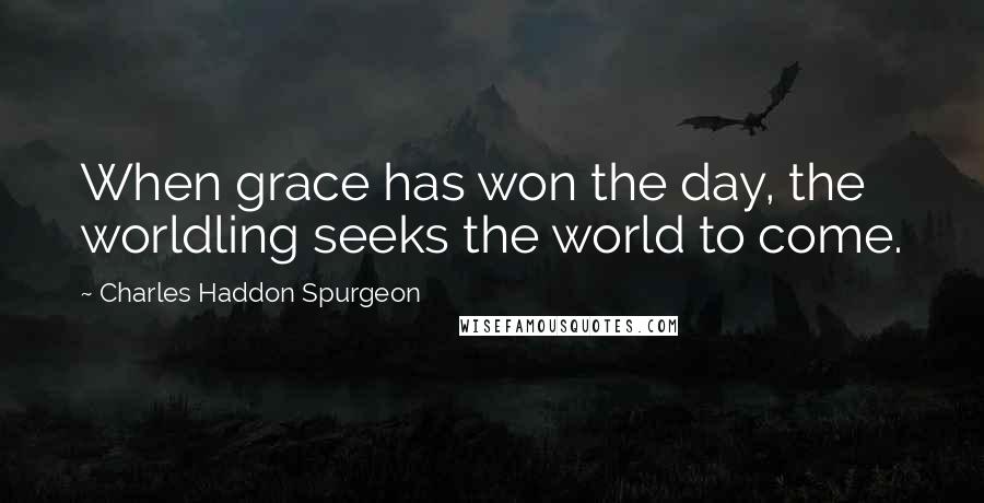 Charles Haddon Spurgeon Quotes: When grace has won the day, the worldling seeks the world to come.