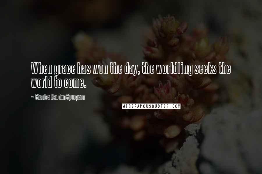 Charles Haddon Spurgeon Quotes: When grace has won the day, the worldling seeks the world to come.