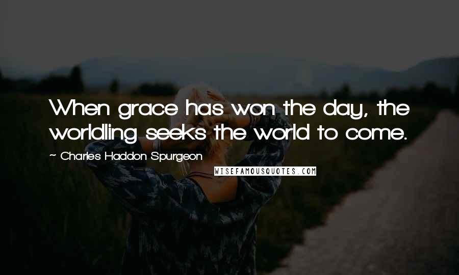 Charles Haddon Spurgeon Quotes: When grace has won the day, the worldling seeks the world to come.