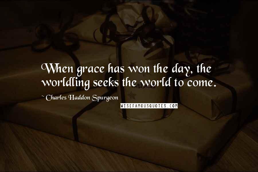 Charles Haddon Spurgeon Quotes: When grace has won the day, the worldling seeks the world to come.