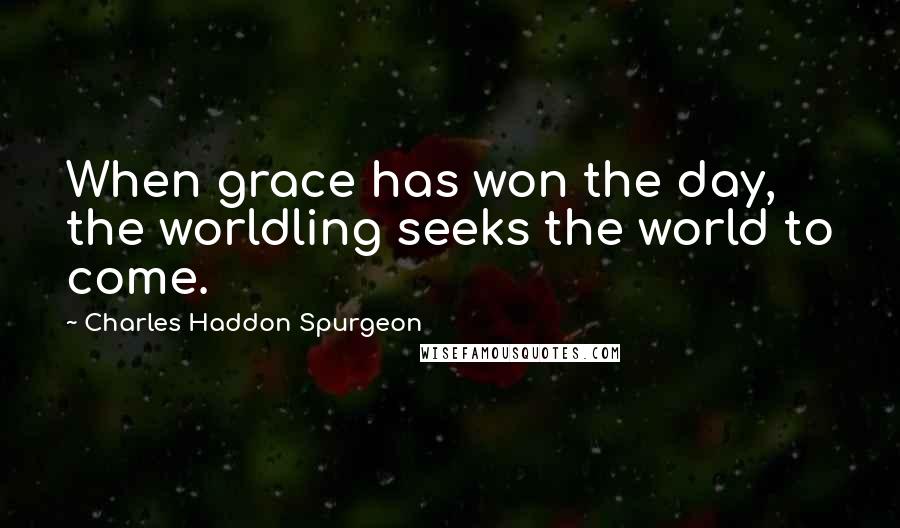 Charles Haddon Spurgeon Quotes: When grace has won the day, the worldling seeks the world to come.