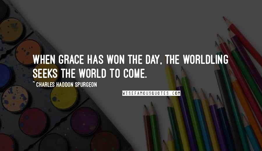 Charles Haddon Spurgeon Quotes: When grace has won the day, the worldling seeks the world to come.