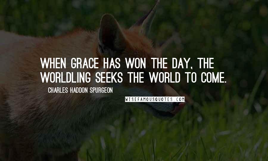 Charles Haddon Spurgeon Quotes: When grace has won the day, the worldling seeks the world to come.