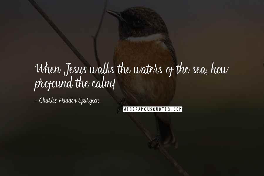 Charles Haddon Spurgeon Quotes: When Jesus walks the waters of the sea, how profound the calm!