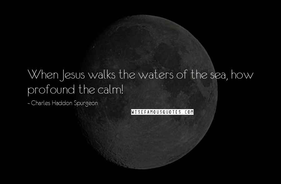 Charles Haddon Spurgeon Quotes: When Jesus walks the waters of the sea, how profound the calm!