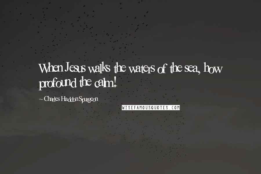 Charles Haddon Spurgeon Quotes: When Jesus walks the waters of the sea, how profound the calm!