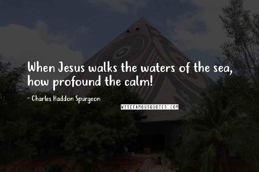 Charles Haddon Spurgeon Quotes: When Jesus walks the waters of the sea, how profound the calm!