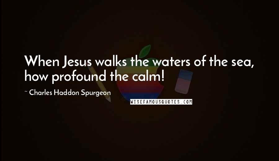 Charles Haddon Spurgeon Quotes: When Jesus walks the waters of the sea, how profound the calm!