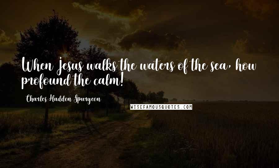 Charles Haddon Spurgeon Quotes: When Jesus walks the waters of the sea, how profound the calm!