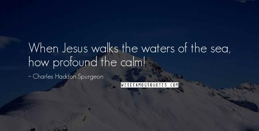 Charles Haddon Spurgeon Quotes: When Jesus walks the waters of the sea, how profound the calm!