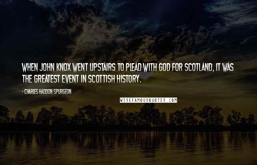 Charles Haddon Spurgeon Quotes: When John Knox went upstairs to plead with God for Scotland, it was the greatest event in Scottish history.