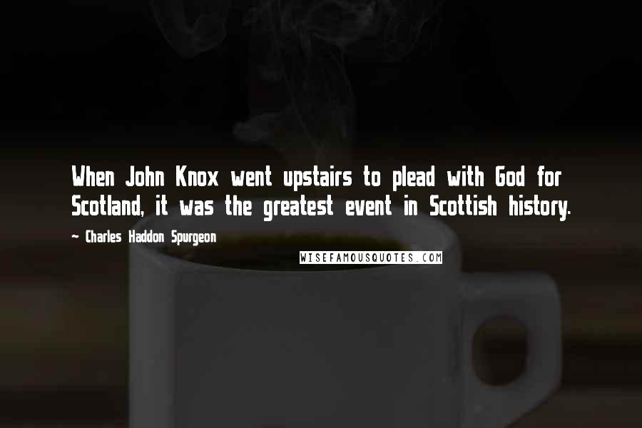 Charles Haddon Spurgeon Quotes: When John Knox went upstairs to plead with God for Scotland, it was the greatest event in Scottish history.