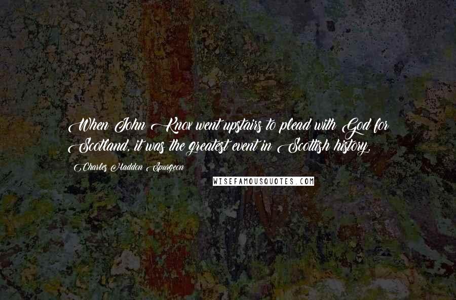 Charles Haddon Spurgeon Quotes: When John Knox went upstairs to plead with God for Scotland, it was the greatest event in Scottish history.