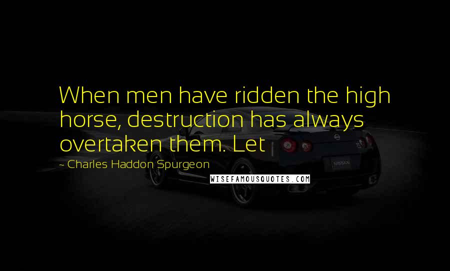 Charles Haddon Spurgeon Quotes: When men have ridden the high horse, destruction has always overtaken them. Let