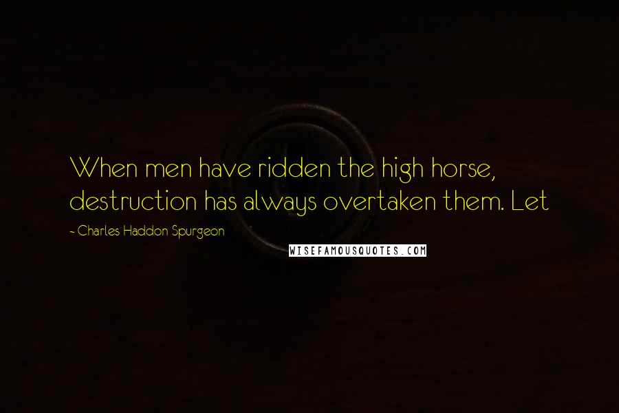 Charles Haddon Spurgeon Quotes: When men have ridden the high horse, destruction has always overtaken them. Let