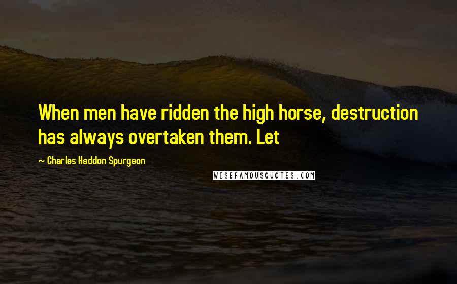 Charles Haddon Spurgeon Quotes: When men have ridden the high horse, destruction has always overtaken them. Let