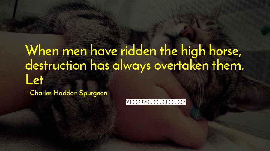 Charles Haddon Spurgeon Quotes: When men have ridden the high horse, destruction has always overtaken them. Let