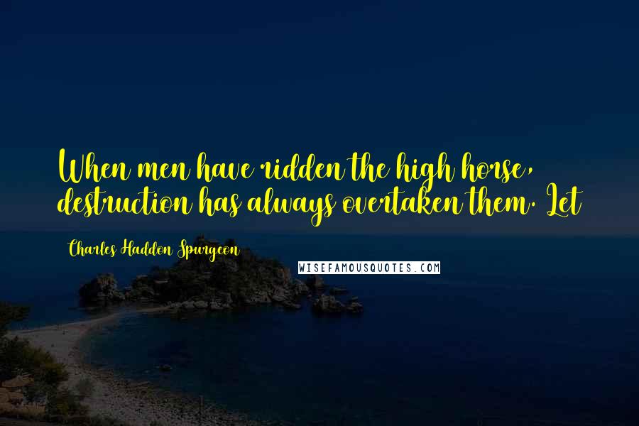 Charles Haddon Spurgeon Quotes: When men have ridden the high horse, destruction has always overtaken them. Let