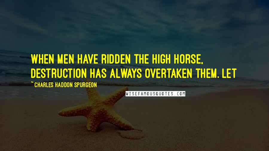 Charles Haddon Spurgeon Quotes: When men have ridden the high horse, destruction has always overtaken them. Let