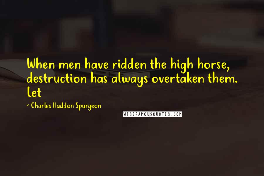 Charles Haddon Spurgeon Quotes: When men have ridden the high horse, destruction has always overtaken them. Let