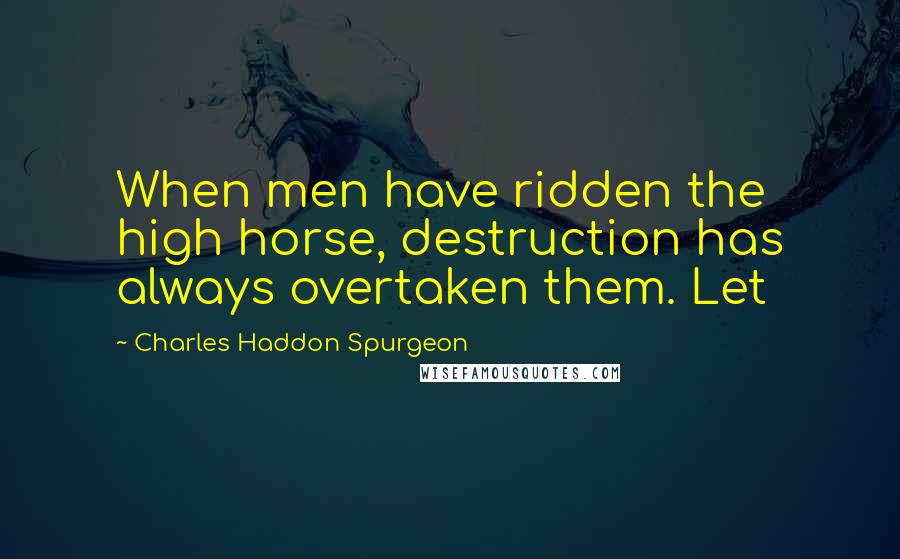 Charles Haddon Spurgeon Quotes: When men have ridden the high horse, destruction has always overtaken them. Let