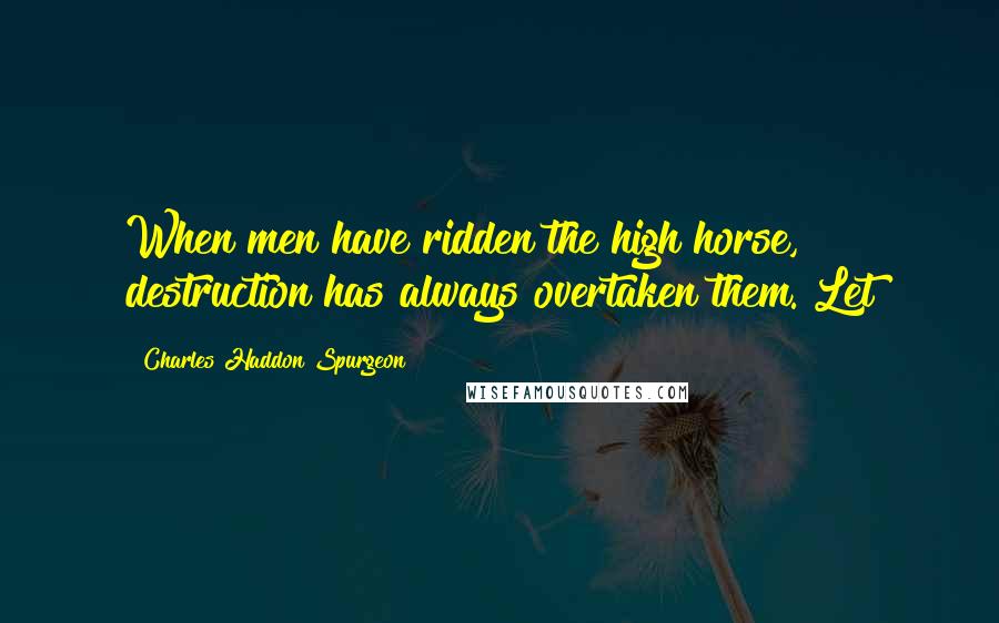 Charles Haddon Spurgeon Quotes: When men have ridden the high horse, destruction has always overtaken them. Let